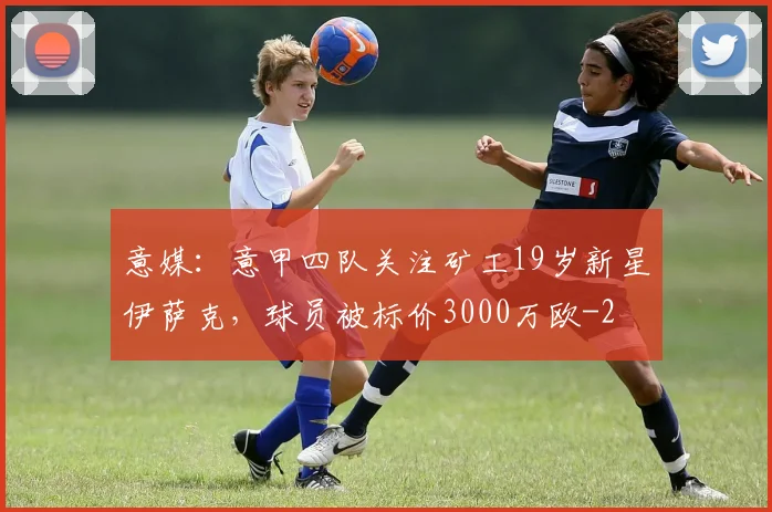 意媒：意甲四队关注矿工19岁新星伊萨克，球员被标价3000万欧