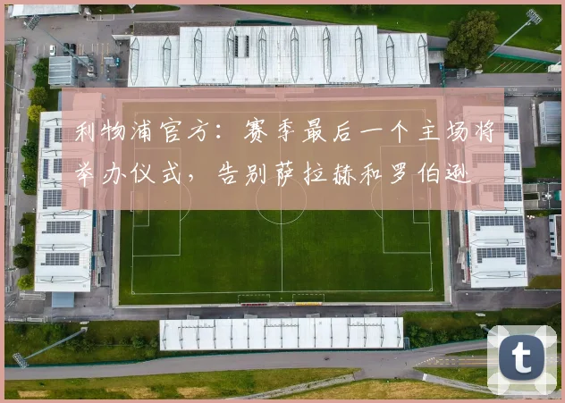 利物浦官方：赛季最后一个主场将举办仪式，告别萨拉赫和罗伯逊