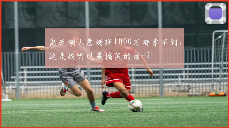 离开湖人詹姆斯1000万都拿不到，这是我听过最搞笑的话