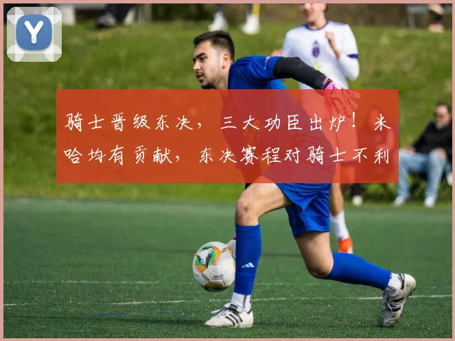 骑士晋级东决，三大功臣出炉！米哈均有贡献，东决赛程对骑士不利