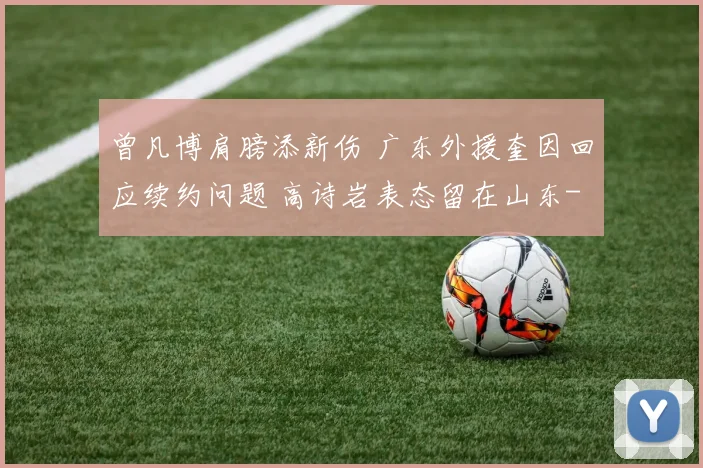 曾凡博肩膀添新伤 广东外援奎因回应续约问题 高诗岩表态留在山东