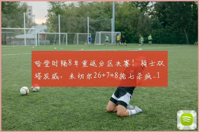 哈登时隔8年重返分区决赛！骑士双塔发威，米切尔26+7+8抢七杀疯_1