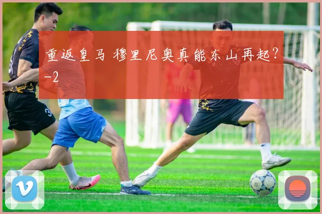 重返皇马 穆里尼奥真能东山再起？