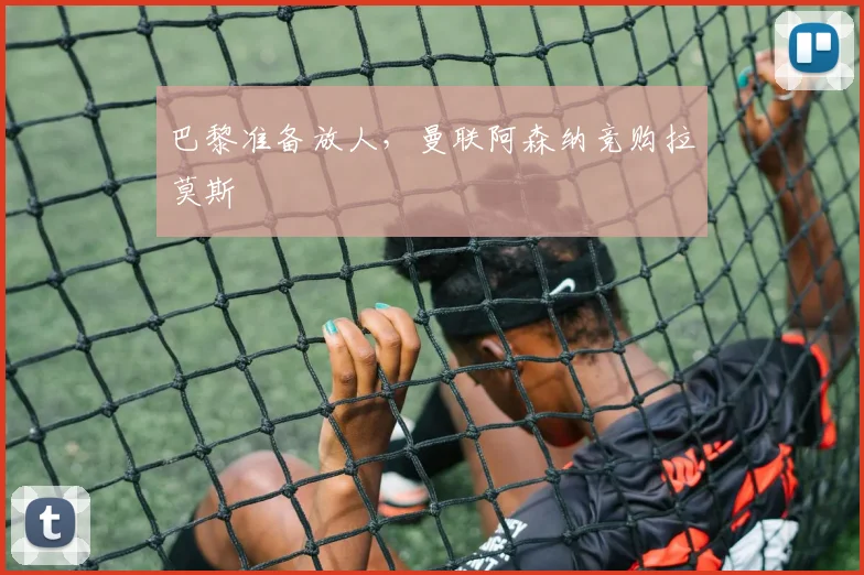 巴黎准备放人，曼联阿森纳竞购拉莫斯
