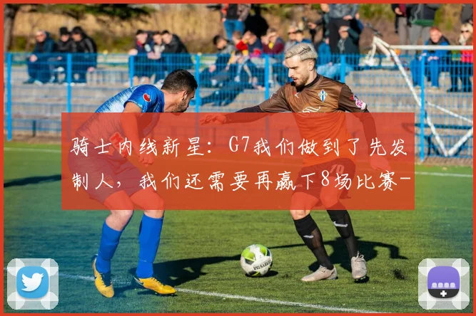 骑士内线新星：G7我们做到了先发制人，我们还需要再赢下8场比赛
