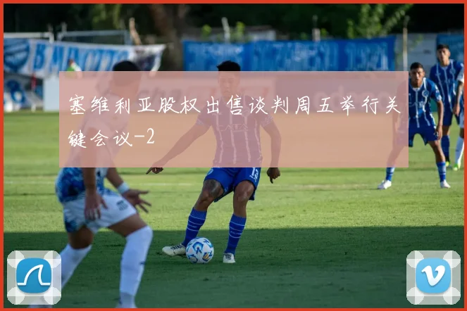 塞维利亚股权出售谈判周五举行关键会议