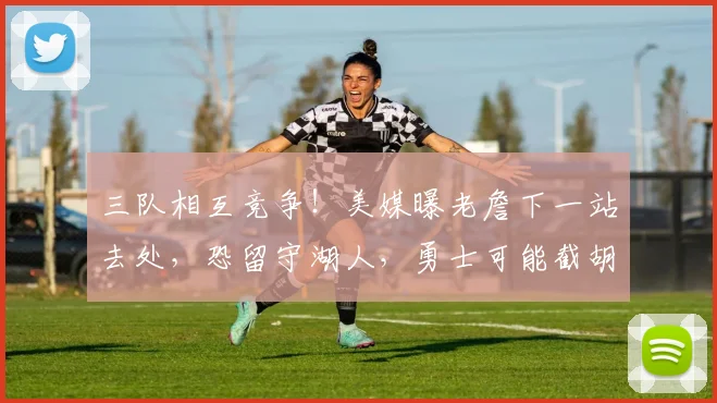 三队相互竞争！美媒曝老詹下一站去处，恐留守湖人，勇士可能截胡_1