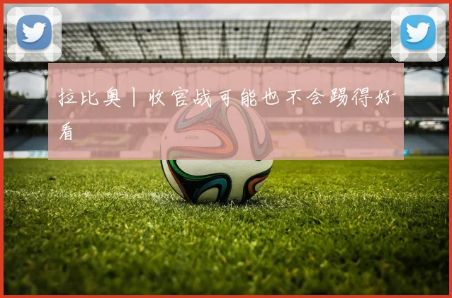 拉比奥丨收官战可能也不会踢得好看
