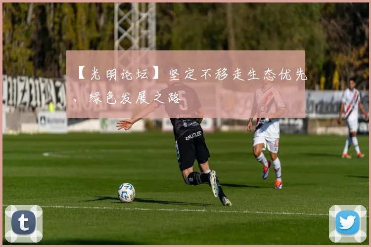 【光明论坛】坚定不移走生态优先、绿色发展之路