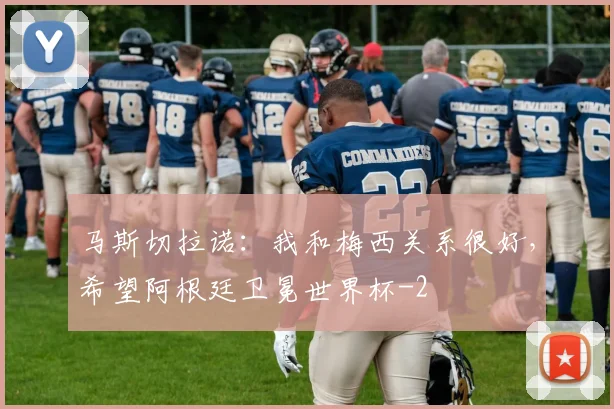 马斯切拉诺：我和梅西关系很好，希望阿根廷卫冕世界杯
