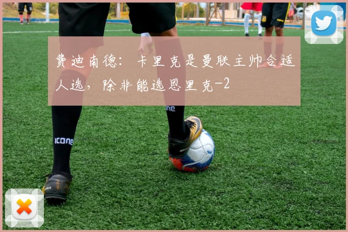 费迪南德：卡里克是曼联主帅合适人选，除非能选恩里克