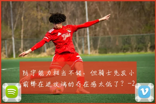 防守能力相当不错，但骑士先发小前锋在进攻端的存在感太低了？