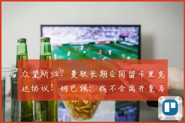 众望所归？曼联长期合同留卡里克达协议！姆巴佩：我不会离开皇马