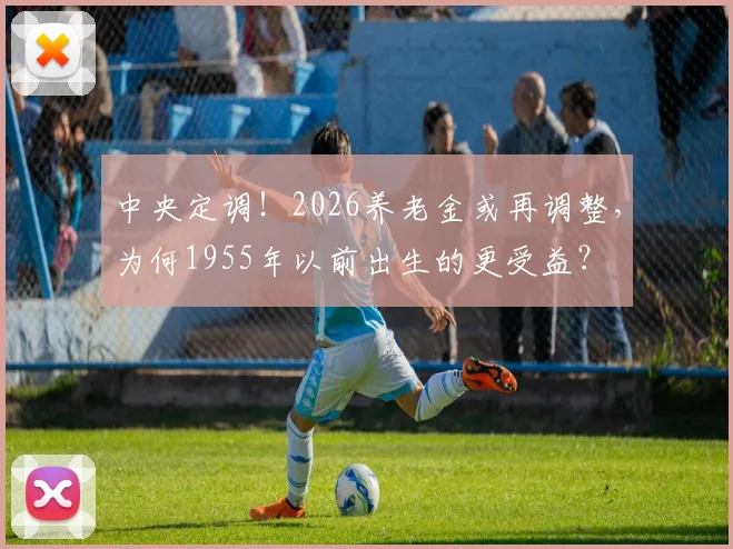 中央定调！2026养老金或再调整，为何1955年以前出生的更受益？