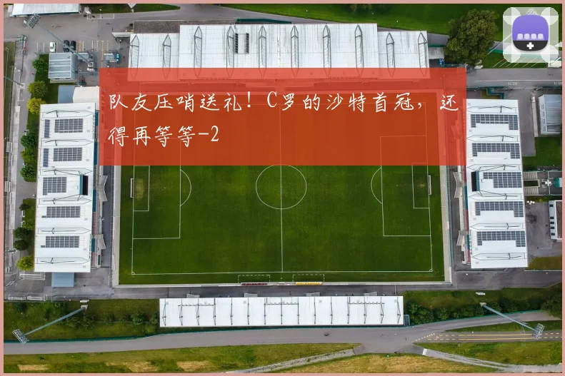 队友压哨送礼！C罗的沙特首冠，还得再等等