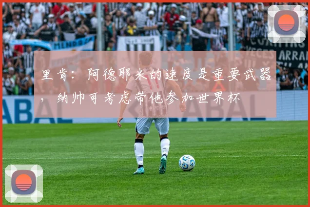 里肯：阿德耶米的速度是重要武器，纳帅可考虑带他参加世界杯