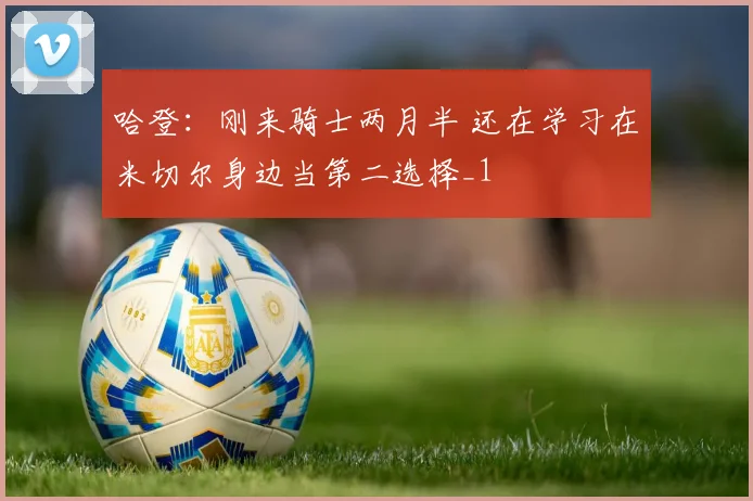哈登：刚来骑士两月半 还在学习在米切尔身边当第二选择_1