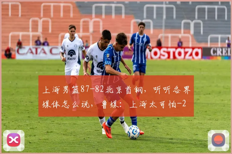 上海男篮87-82北京首钢，听听各界媒体怎么说，鲁媒：上海太可怕