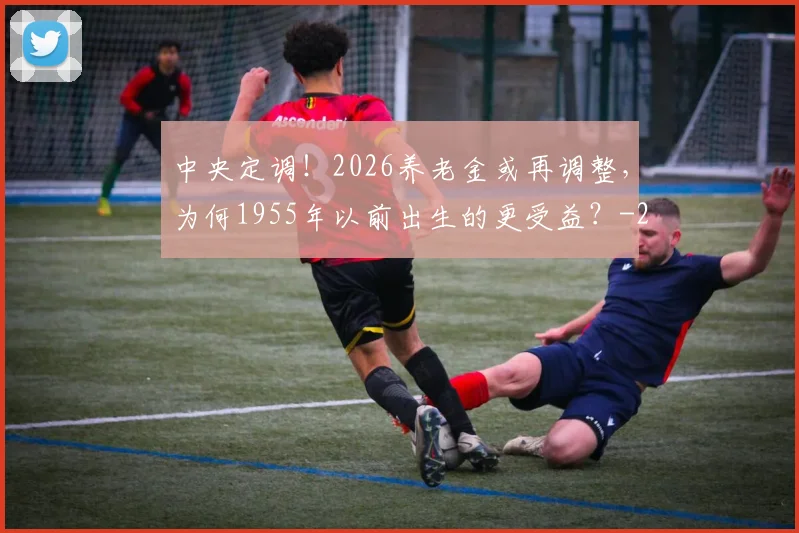 中央定调！2026养老金或再调整，为何1955年以前出生的更受益？