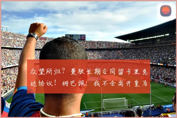 众望所归？曼联长期合同留卡里克达协议！姆巴佩：我不会离开皇马