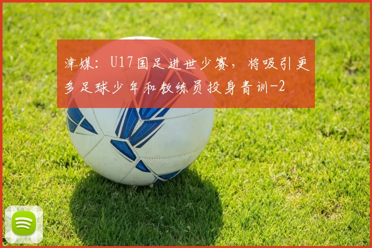 津媒：U17国足进世少赛，将吸引更多足球少年和教练员投身青训