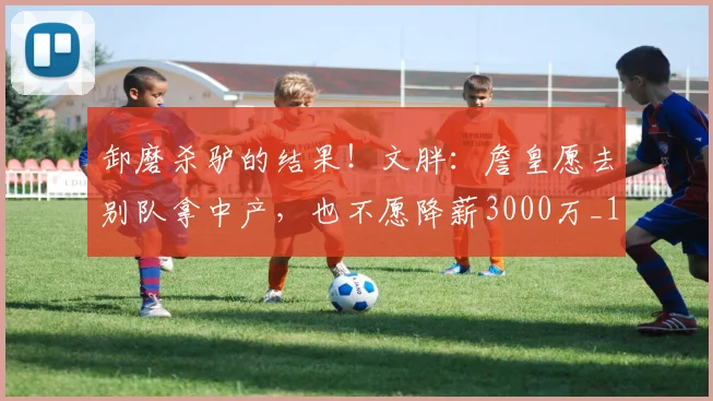 卸磨杀驴的结果！文胖：詹皇愿去别队拿中产，也不愿降薪3000万_1