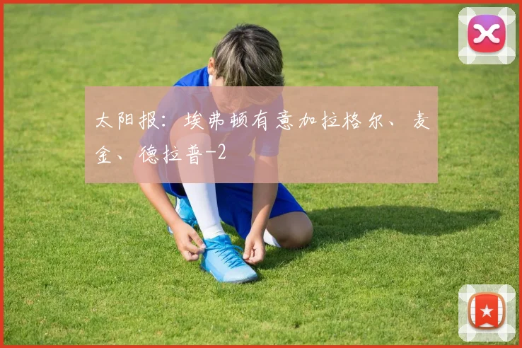 太阳报：埃弗顿有意加拉格尔、麦金、德拉普