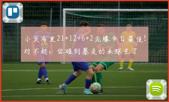 小莫布里21+12+6+2无缘今日最佳！对不起，你碰到暴走的米球王了