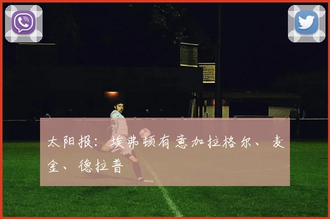 太阳报：埃弗顿有意加拉格尔、麦金、德拉普