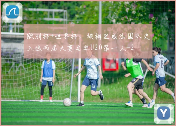 欧洲杯+世界杯，埃梅里成法国队史入选两届大赛名单U20第一人
