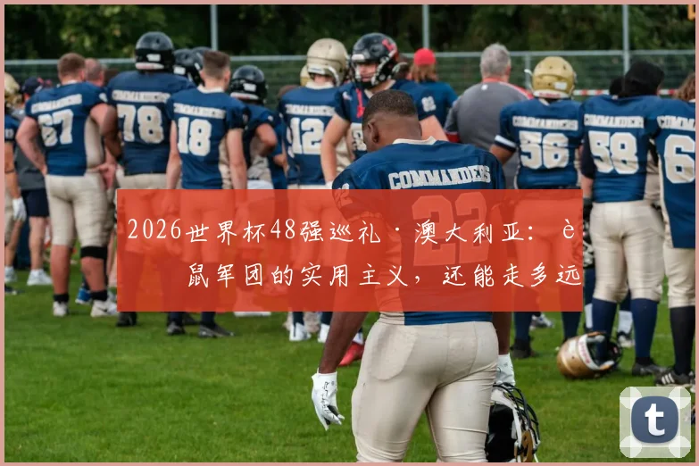 2026世界杯48强巡礼·澳大利亚：袋鼠军团的实用主义，还能走多远