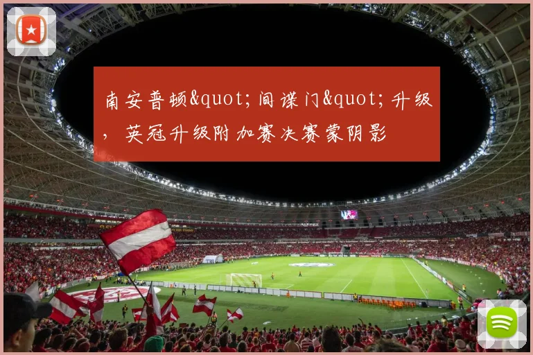 南安普顿"间谍门"升级，英冠升级附加赛决赛蒙阴影