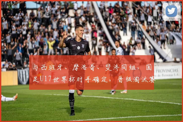 与西班牙、摩洛哥、斐济同组，国足U17世界杯对手确定，晋级淘汰赛并非空想