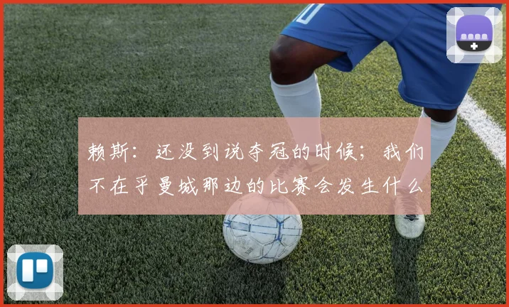 赖斯：还没到说夺冠的时候；我们不在乎曼城那边的比赛会发生什么