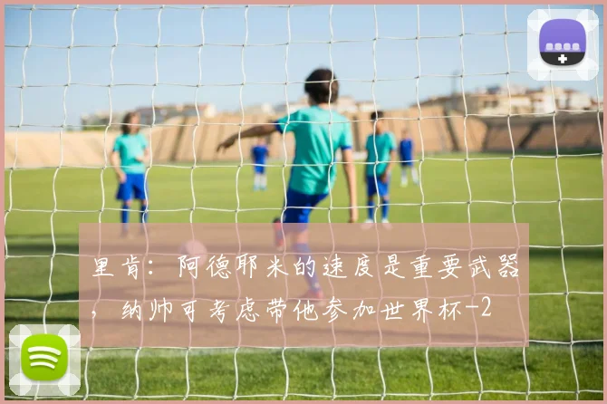 里肯：阿德耶米的速度是重要武器，纳帅可考虑带他参加世界杯