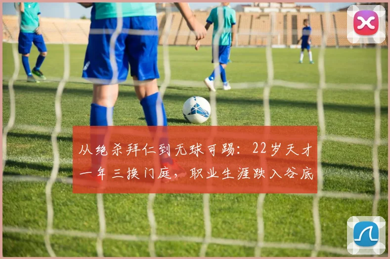 从绝杀拜仁到无球可踢：22岁天才一年三换门庭，职业生涯跌入谷底