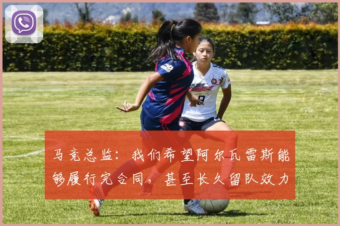 马竞总监：我们希望阿尔瓦雷斯能够履行完合同，甚至长久留队效力