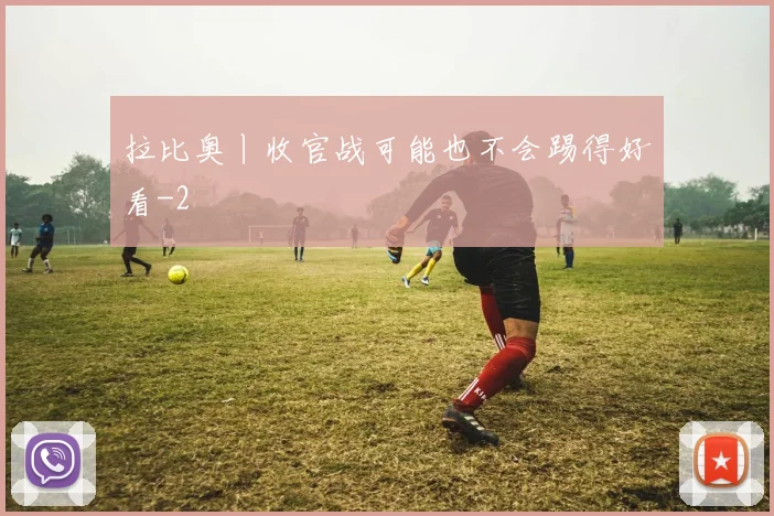 拉比奥丨收官战可能也不会踢得好看