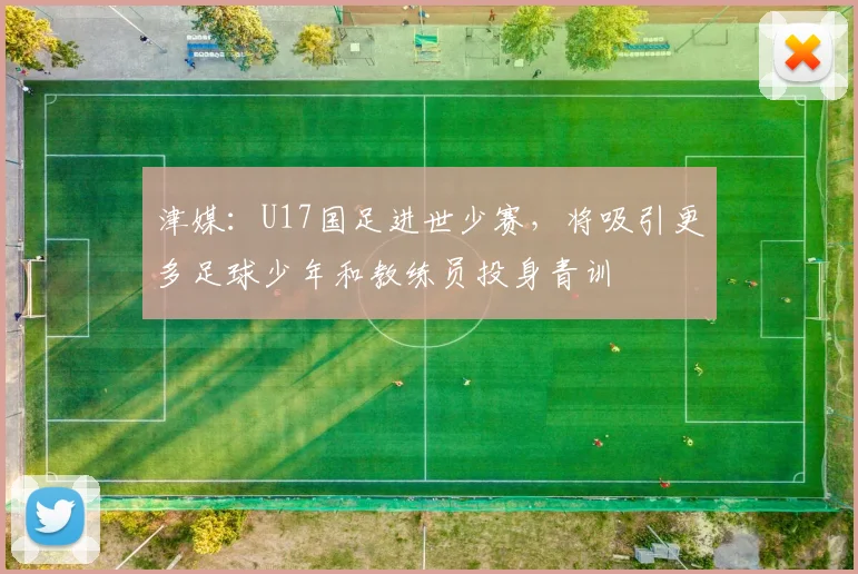 津媒：U17国足进世少赛，将吸引更多足球少年和教练员投身青训
