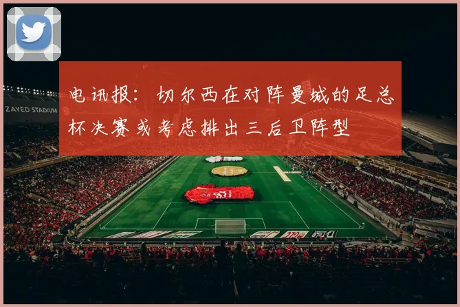 电讯报：切尔西在对阵曼城的足总杯决赛或考虑排出三后卫阵型