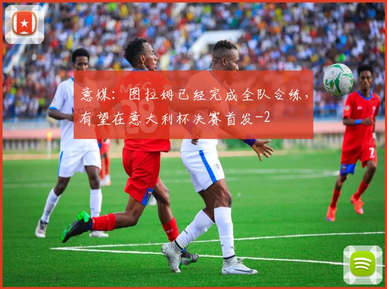 意媒：图拉姆已经完成全队合练，有望在意大利杯决赛首发