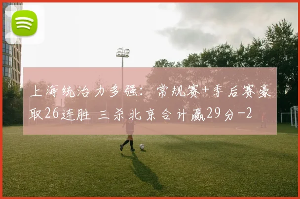 上海统治力多强：常规赛+季后赛豪取26连胜 三杀北京合计赢29分