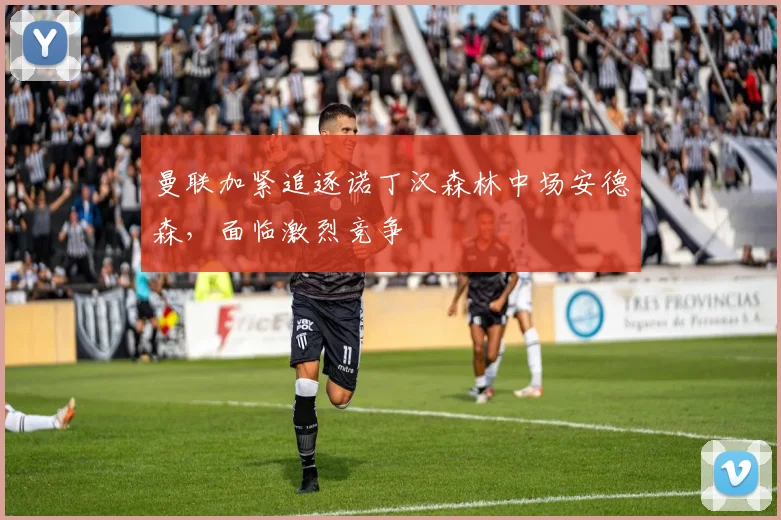 曼联加紧追逐诺丁汉森林中场安德森，面临激烈竞争
