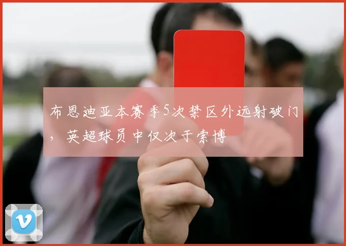 布恩迪亚本赛季5次禁区外远射破门，英超球员中仅次于索博