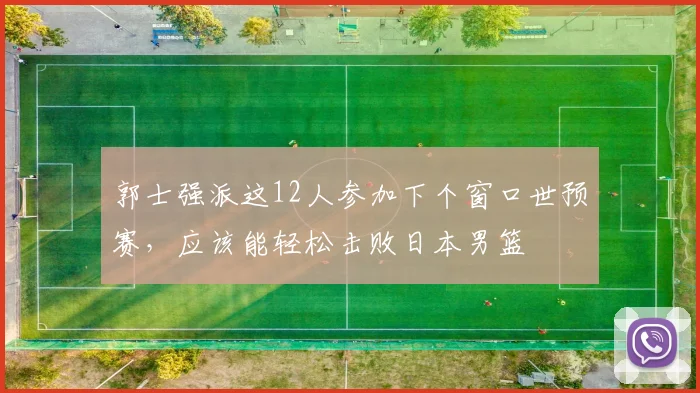 郭士强派这12人参加下个窗口世预赛，应该能轻松击败日本男篮