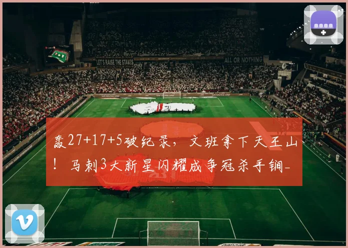 轰27+17+5破纪录，文班拿下天王山！马刺3大新星闪耀成争冠杀手锏_1