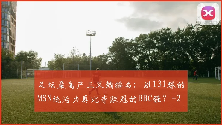 足坛最高产三叉戟排名：进131球的MSN统治力真比夺欧冠的BBC强？