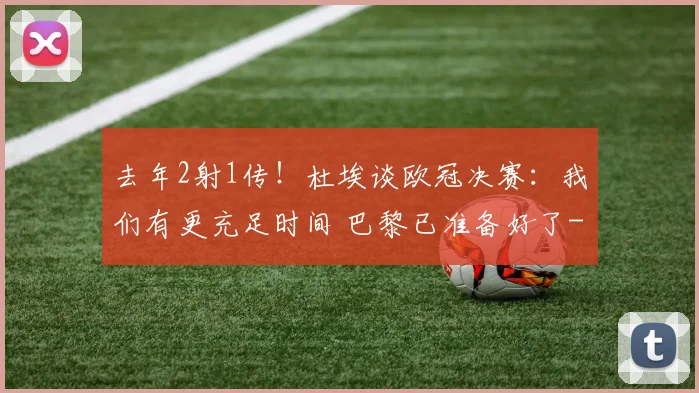 去年2射1传！杜埃谈欧冠决赛：我们有更充足时间 巴黎已准备好了