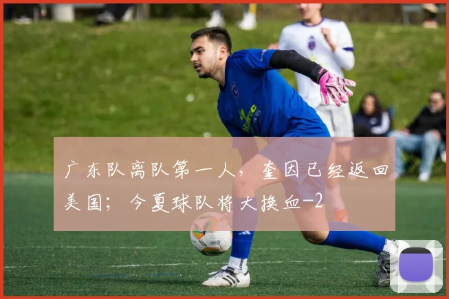 广东队离队第一人，奎因已经返回美国；今夏球队将大换血