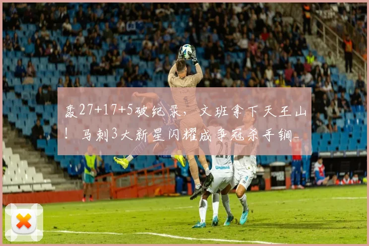 轰27+17+5破纪录，文班拿下天王山！马刺3大新星闪耀成争冠杀手锏_1